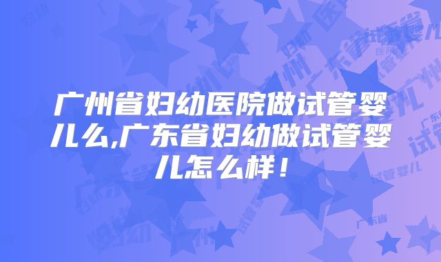 广州省妇幼医院做试管婴儿么,广东省妇幼做试管婴儿怎么样！