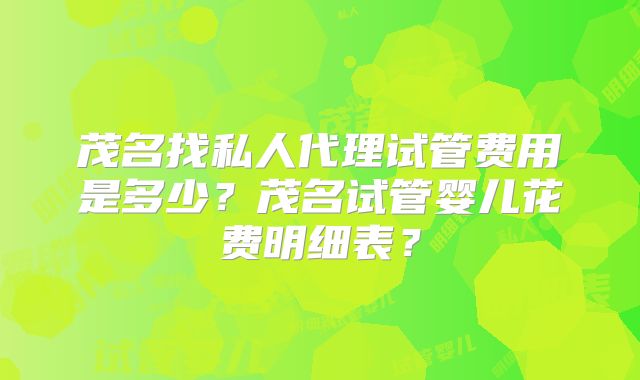 茂名找私人代理试管费用是多少？茂名试管婴儿花费明细表？