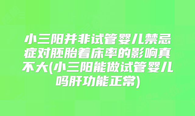 小三阳并非试管婴儿禁忌症对胚胎着床率的影响真不大(小三阳能做试管婴儿吗肝功能正常)