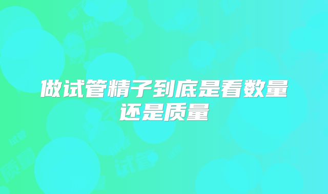 做试管精子到底是看数量还是质量