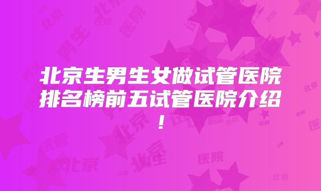 北京生男生女做试管医院排名榜前五试管医院介绍!
