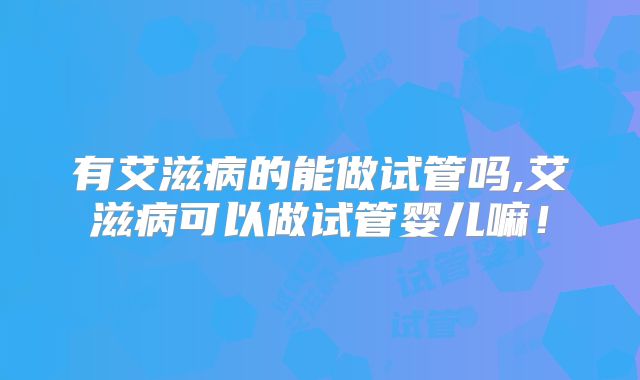 有艾滋病的能做试管吗,艾滋病可以做试管婴儿嘛!