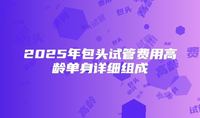 2025年包头试管费用高龄单身详细组成