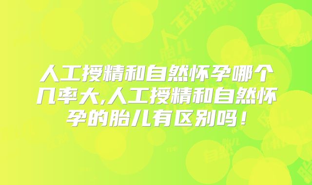 人工授精和自然怀孕哪个几率大,人工授精和自然怀孕的胎儿有区别吗！