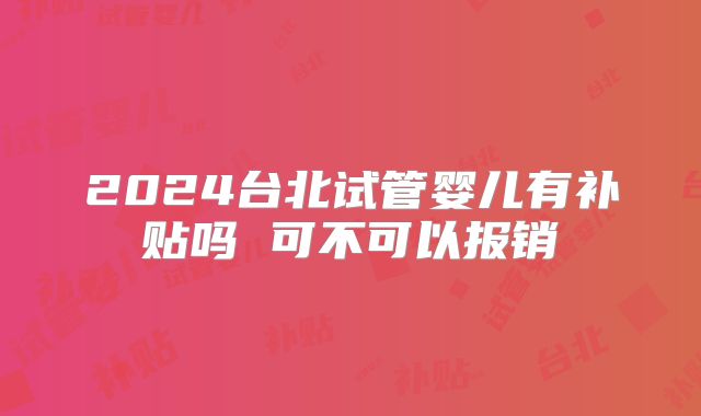 2024台北试管婴儿有补贴吗 可不可以报销