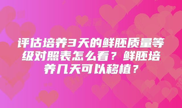 评估培养3天的鲜胚质量等级对照表怎么看？鲜胚培养几天可以移植？