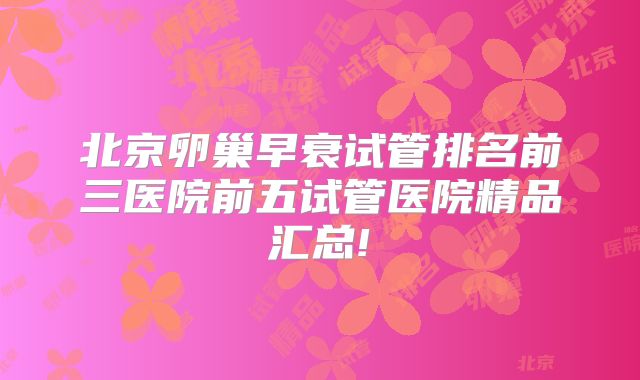 北京卵巢早衰试管排名前三医院前五试管医院精品汇总!