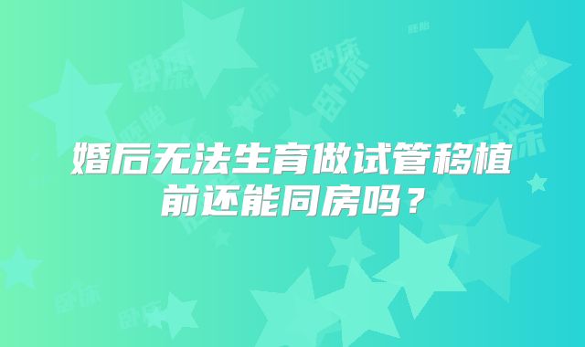 婚后无法生育做试管移植前还能同房吗？