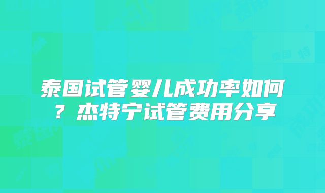 泰国试管婴儿成功率如何？杰特宁试管费用分享