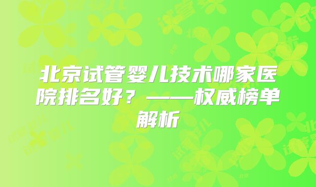 北京试管婴儿技术哪家医院排名好？——权威榜单解析