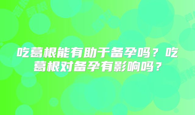 吃葛根能有助于备孕吗?吃葛根对备孕有影响吗?