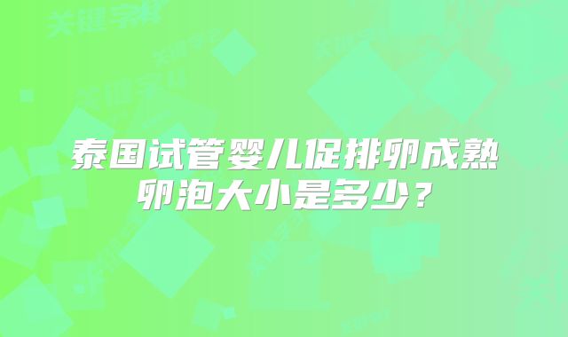 泰国试管婴儿促排卵成熟卵泡大小是多少？