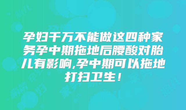 孕妇千万不能做这四种家务孕中期拖地后腰酸对胎儿有影响,孕中期可以拖地打扫卫生！