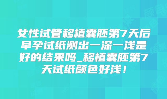 女性试管移植囊胚第7天后早孕试纸测出一深一浅是好的结果吗_移植囊胚第7天试纸颜色好浅!
