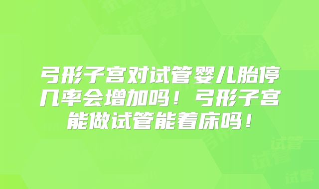 弓形子宫对试管婴儿胎停几率会增加吗!弓形子宫能做试管能着床吗!
