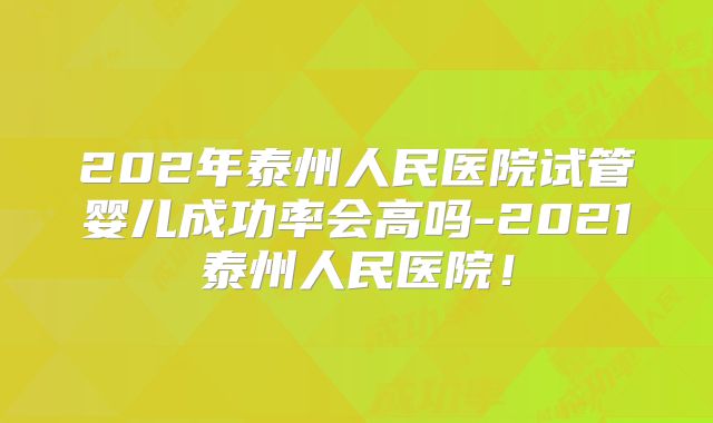202年泰州人民医院试管婴儿成功率会高吗-2021泰州人民医院!