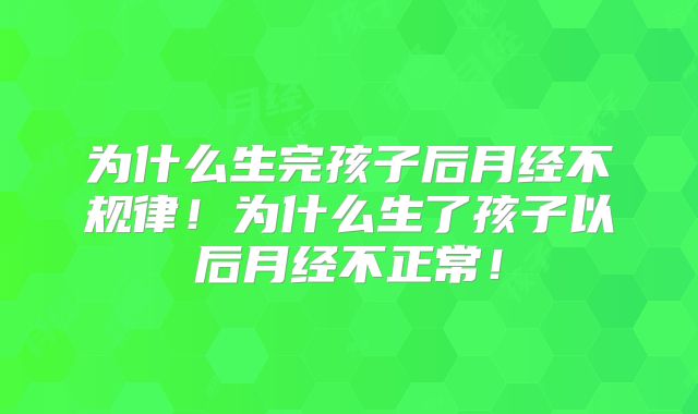 为什么生完孩子后月经不规律！为什么生了孩子以后月经不正常！