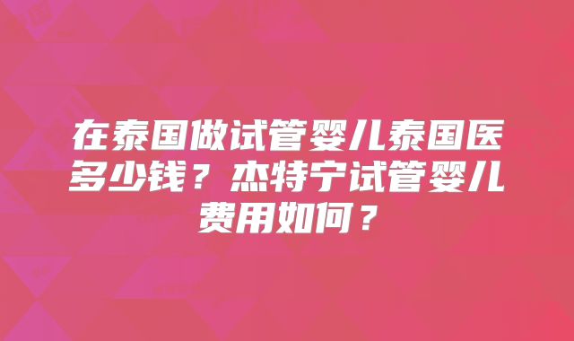 在泰国做试管婴儿泰国医多少钱？杰特宁试管婴儿费用如何？