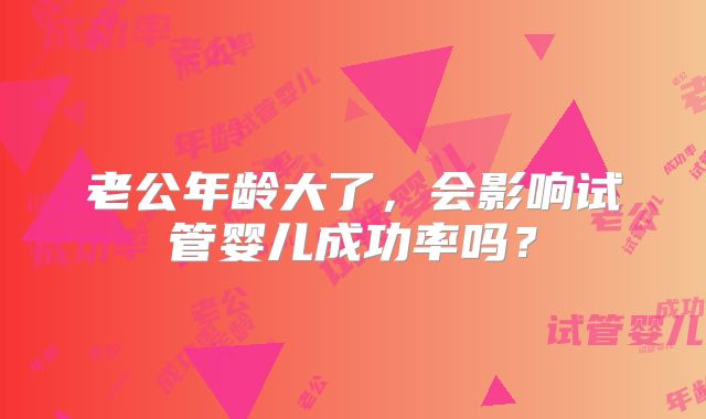 老公年龄大了，会影响试管婴儿成功率吗？