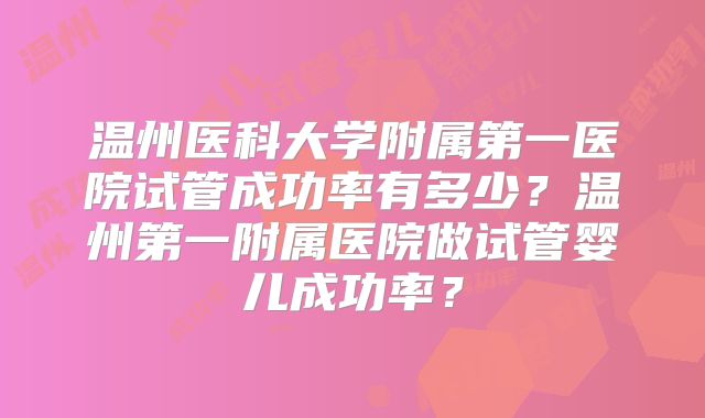 温州医科大学附属第一医院试管成功率有多少?温州第一附属医院做试管婴儿成功率?