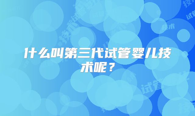 什么叫第三代试管婴儿技术呢？
