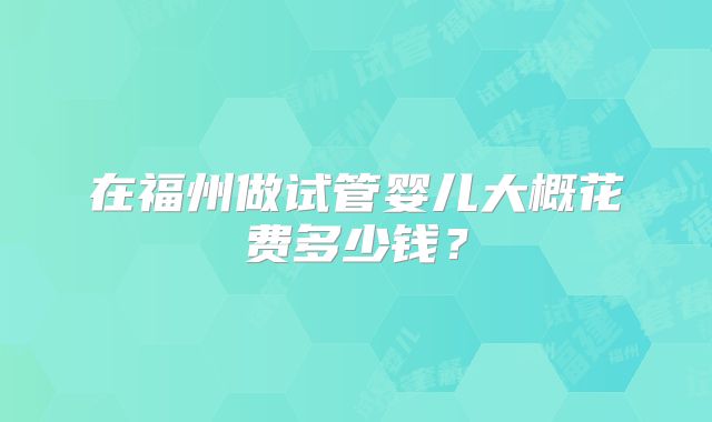 在福州做试管婴儿大概花费多少钱？