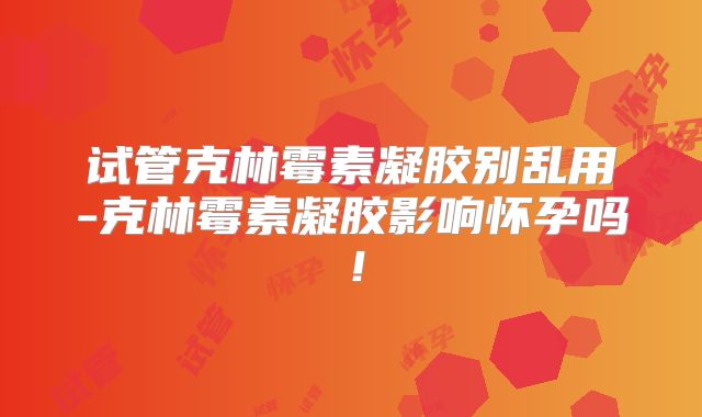 试管克林霉素凝胶别乱用-克林霉素凝胶影响怀孕吗！