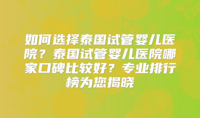 如何选择泰国试管婴儿医院？泰国试管婴儿医院哪家口碑比较好？专业排行榜为您揭晓