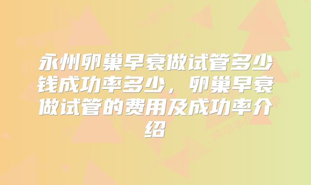 永州卵巢早衰做试管多少钱成功率多少，卵巢早衰做试管的费用及成功率介绍