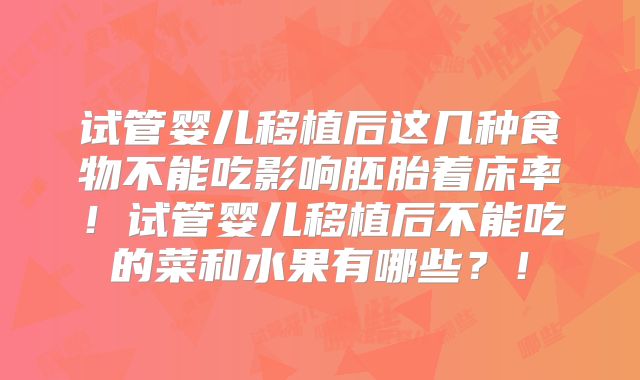 试管婴儿移植后这几种食物不能吃影响胚胎着床率！试管婴儿移植后不能吃的菜和水果有哪些？！