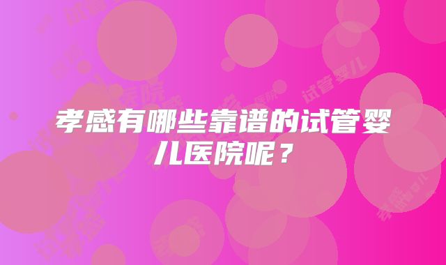 孝感有哪些靠谱的试管婴儿医院呢？