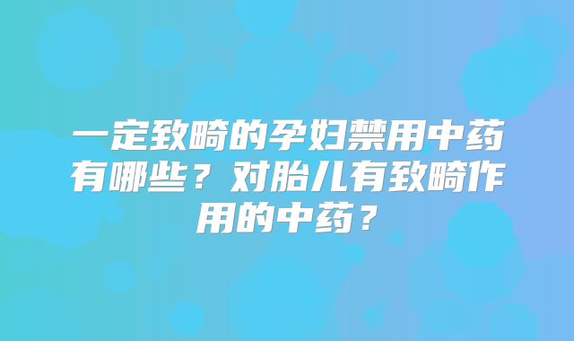 一定致畸的孕妇禁用中药有哪些?对胎儿有致畸作用的中药?