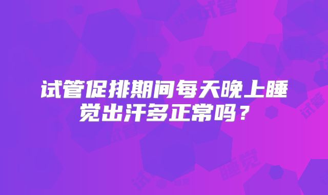 试管促排期间每天晚上睡觉出汗多正常吗?