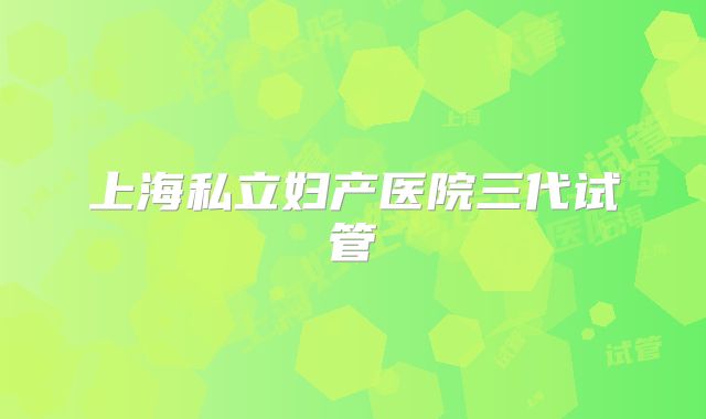 上海私立妇产医院三代试管