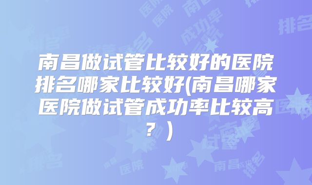 南昌做试管比较好的医院排名哪家比较好(南昌哪家医院做试管成功率比较高？)