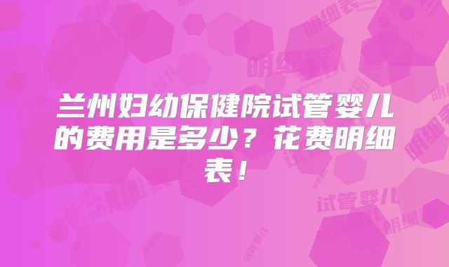 兰州妇幼保健院试管婴儿的费用是多少？花费明细表！