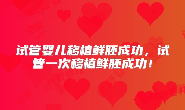 试管婴儿移植鲜胚成功，试管一次移植鲜胚成功！