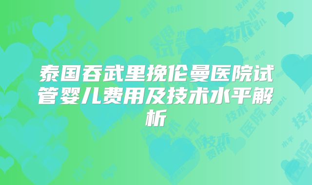 泰国吞武里挽伦曼医院试管婴儿费用及技术水平解析