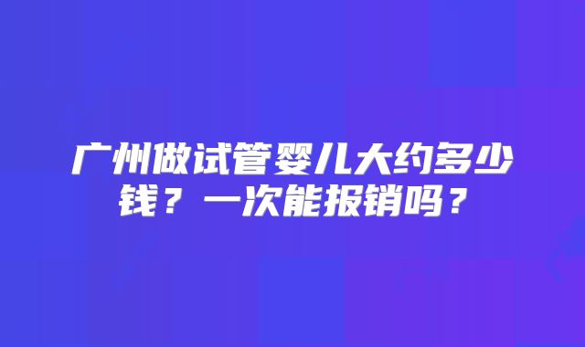 广州做试管婴儿大约多少钱?一次能报销吗?