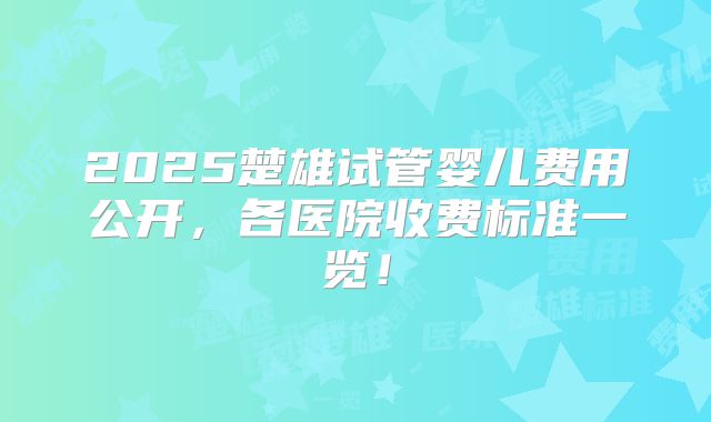 2025楚雄试管婴儿费用公开，各医院收费标准一览！