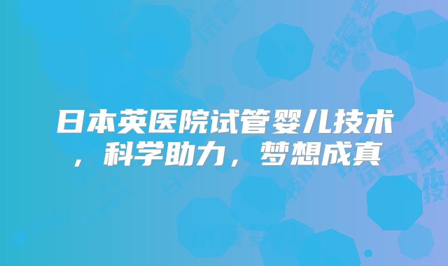 日本英医院试管婴儿技术，科学助力，梦想成真