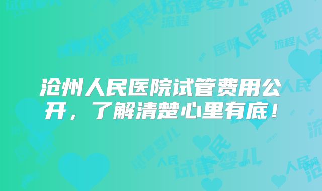 沧州人民医院试管费用公开，了解清楚心里有底！