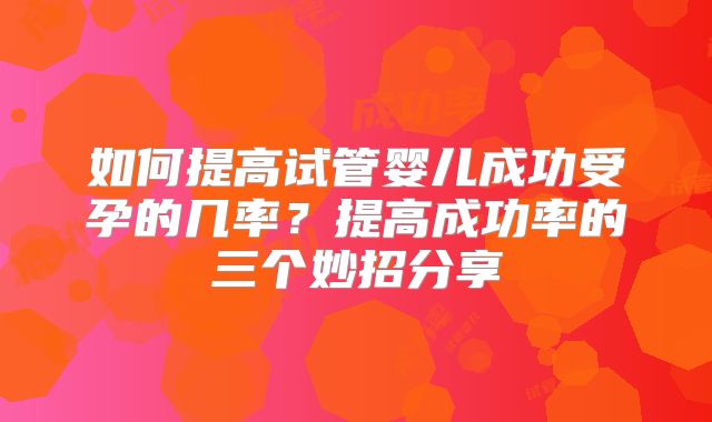如何提高试管婴儿成功受孕的几率？提高成功率的三个妙招分享