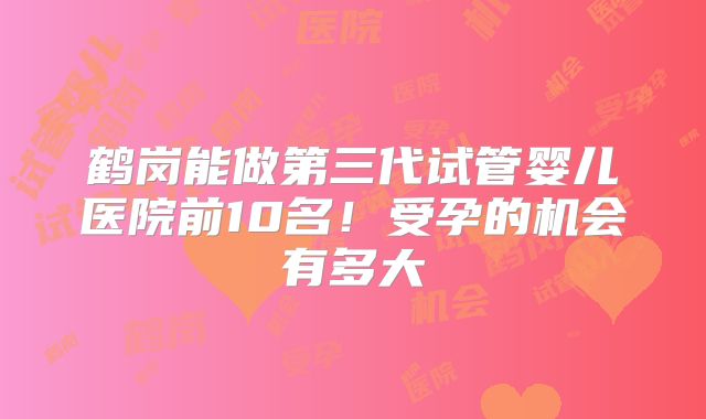 鹤岗能做第三代试管婴儿医院前10名！受孕的机会有多大