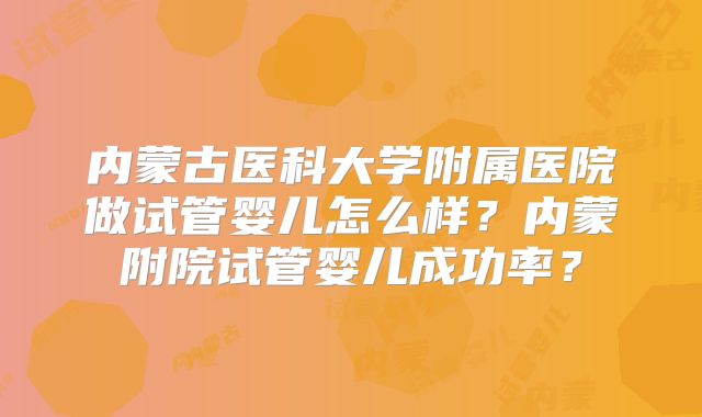 内蒙古医科大学附属医院做试管婴儿怎么样?内蒙附院试管婴儿成功率?