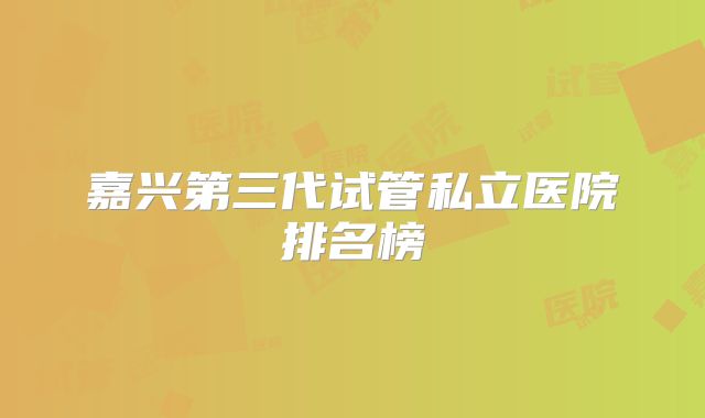 嘉兴第三代试管私立医院排名榜