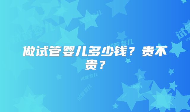 做试管婴儿多少钱？贵不贵？