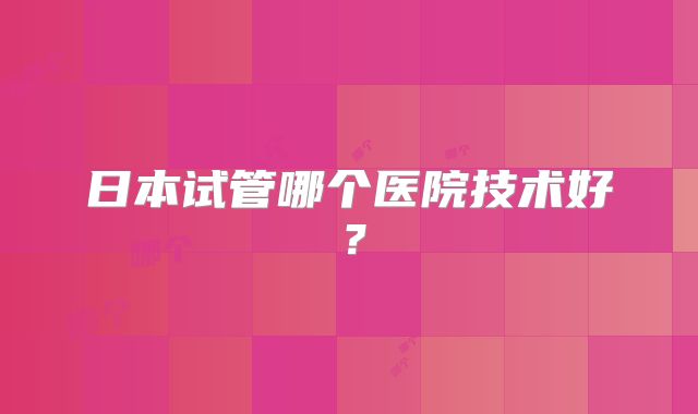 日本试管哪个医院技术好？
