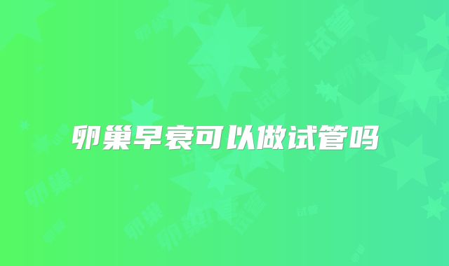 卵巢早衰可以做试管吗