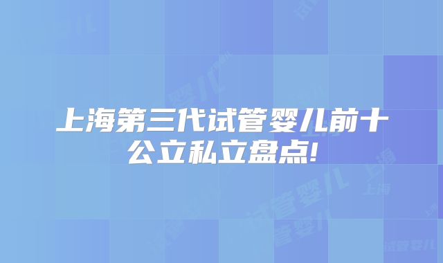 上海第三代试管婴儿前十公立私立盘点!